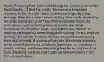 Equity Financing from Retained Earnings You probably remember from Chapter 17 that the profits the company keeps and reinvests in the firm are called retained earnings. Retained earnings often are a major source of long-term funds, especially for small businesses since they often have fewer financing alternatives, such as selling stock or bonds, than large businesses do. However, large corporations also depend on retained earnings for needed long-term funding. In fact, retained earnings are usually the most favored source of meeting long-term capital needs. A company that uses its retained earnings saves interest payments, dividends (payments for investing in stock), and any possible underwriting fees for issuing bonds or stock. Retained earnings also create no new ownership in the firm, as stock does.