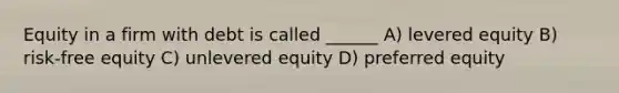 Equity in a firm with debt is called ______ A) levered equity B) risk-free equity C) unlevered equity D) preferred equity