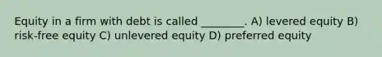 Equity in a firm with debt is called ________. A) levered equity B) risk-free equity C) unlevered equity D) preferred equity