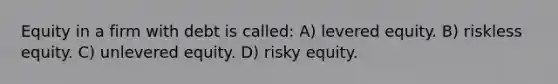 Equity in a firm with debt is called: A) levered equity. B) riskless equity. C) unlevered equity. D) risky equity.