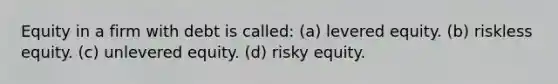 Equity in a firm with debt is called: (a) levered equity. (b) riskless equity. (c) unlevered equity. (d) risky equity.