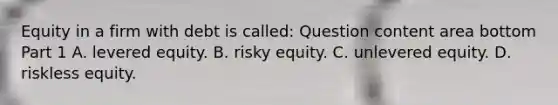 Equity in a firm with debt is​ called: Question content area bottom Part 1 A. levered equity. B. risky equity. C. unlevered equity. D. riskless equity.