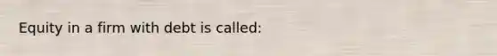 Equity in a firm with debt is called: