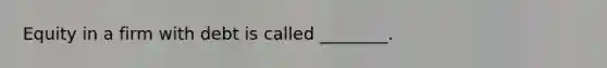 Equity in a firm with debt is called ________.