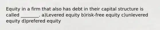 Equity in a firm that also has debt in their capital structure is called ________. a)Levered equity b)risk-free equity c)unlevered equity d)prefered equity