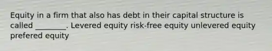 Equity in a firm that also has debt in their capital structure is called ________. Levered equity risk-free equity unlevered equity prefered equity