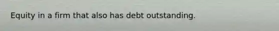 Equity in a firm that also has debt outstanding.