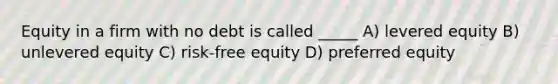 Equity in a firm with no debt is called _____ A) levered equity B) unlevered equity C) risk-free equity D) preferred equity