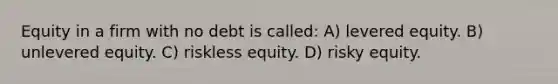 Equity in a firm with no debt is called: A) levered equity. B) unlevered equity. C) riskless equity. D) risky equity.