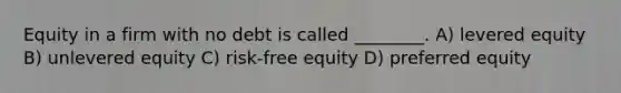 Equity in a firm with no debt is called ________. A) levered equity B) unlevered equity C) risk-free equity D) preferred equity