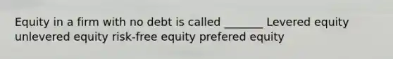 Equity in a firm with no debt is called _______ Levered equity unlevered equity risk-free equity prefered equity