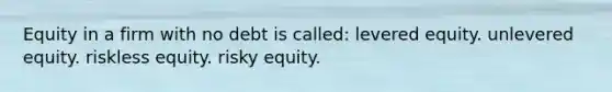 Equity in a firm with no debt is called: levered equity. unlevered equity. riskless equity. risky equity.