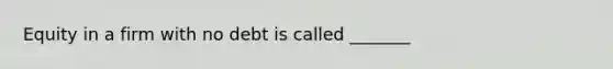 Equity in a firm with no debt is called _______