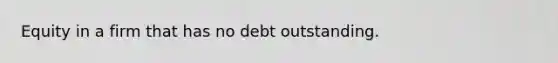 Equity in a firm that has no debt outstanding.