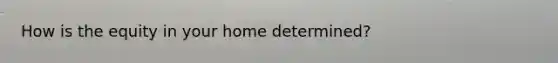 How is the equity in your home determined?