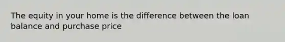 The equity in your home is the difference between the loan balance and purchase price