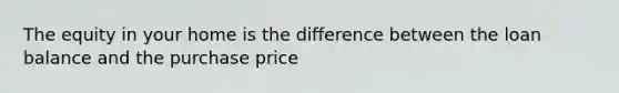 The equity in your home is the difference between the loan balance and the purchase price