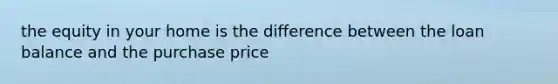 the equity in your home is the difference between the loan balance and the purchase price