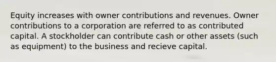 Equity increases with owner contributions and revenues. Owner contributions to a corporation are referred to as contributed capital. A stockholder can contribute cash or other assets (such as equipment) to the business and recieve capital.