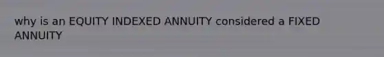 why is an EQUITY INDEXED ANNUITY considered a FIXED ANNUITY