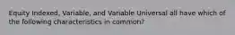 Equity Indexed, Variable, and Variable Universal all have which of the following characteristics in common?