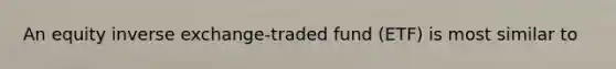 An equity inverse exchange-traded fund (ETF) is most similar to