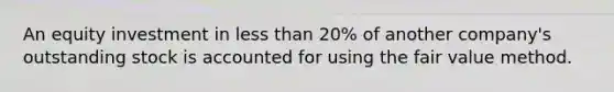 An equity investment in less than 20% of another company's outstanding stock is accounted for using the fair value method.