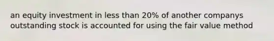 an equity investment in less than 20% of another companys outstanding stock is accounted for using the fair value method