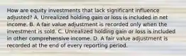 How are equity investments that lack significant influence adjusted? A. Unrealized holding gain or loss is included in net income. B. A fair value adjustment is recorded only when the investment is sold. C. Unrealized holding gain or loss is included in other comprehensive income. D. A fair value adjustment is recorded at the end of every reporting period.