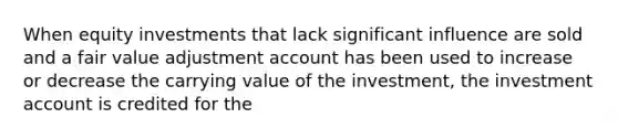 When equity investments that lack significant influence are sold and a fair value adjustment account has been used to increase or decrease the carrying value of the investment, the investment account is credited for the