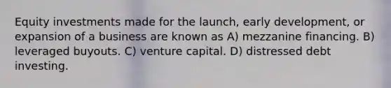 Equity investments made for the launch, early development, or expansion of a business are known as A) mezzanine financing. B) leveraged buyouts. C) venture capital. D) distressed debt investing.