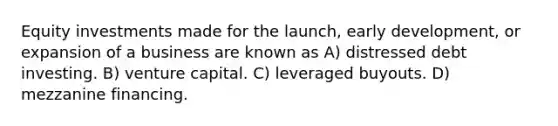 Equity investments made for the launch, early development, or expansion of a business are known as A) distressed debt investing. B) venture capital. C) leveraged buyouts. D) mezzanine financing.