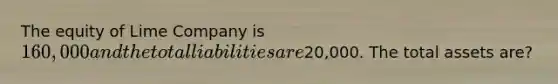 The equity of Lime Company is 160,000 and the total liabilities are20,000. The total assets are?