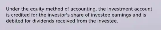 Under the equity method of accounting, the investment account is credited for the investor's share of investee earnings and is debited for dividends received from the investee.