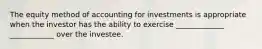 The equity method of accounting for investments is appropriate when the investor has the ability to exercise _____________ ____________ over the investee.