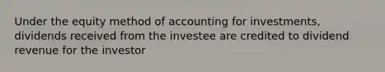 Under the equity method of accounting for investments, dividends received from the investee are credited to dividend revenue for the investor