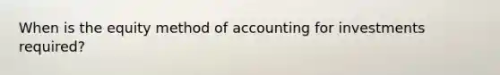 When is the equity method of accounting for investments​ required?