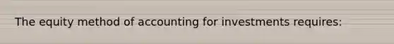 The equity method of accounting for investments requires: