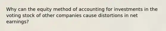 Why can the equity method of accounting for investments in the voting stock of other companies cause distortions in net earnings?