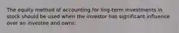 The equity method of accounting for ling-term investments in stock should be used when the investor has significant influence over an investee and owns: