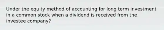 Under the equity method of accounting for long term investment in a common stock when a dividend is received from the investee company?