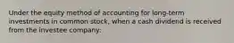 Under the equity method of accounting for long-term investments in common stock, when a cash dividend is received from the investee company: