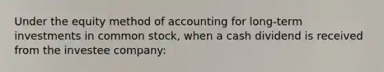 Under the equity method of accounting for long-term investments in common stock, when a cash dividend is received from the investee company: