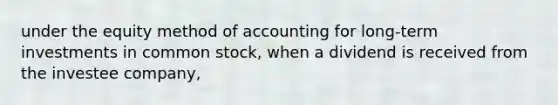 under the equity method of accounting for long-term investments in common stock, when a dividend is received from the investee company,