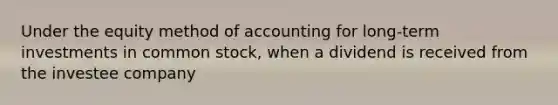 Under the equity method of accounting for long-term investments in common stock, when a dividend is received from the investee company