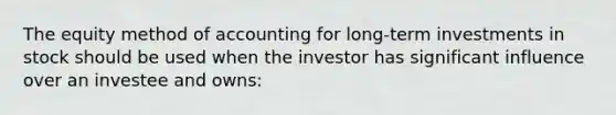 The equity method of accounting for long-term investments in stock should be used when the investor has significant influence over an investee and owns: