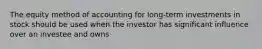 The equity method of accounting for long-term investments in stock should be used when the investor has significant influence over an investee and owns