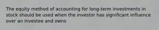 The equity method of accounting for long-term investments in stock should be used when the investor has significant influence over an investee and owns