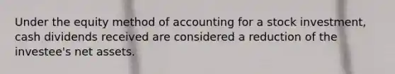 Under the equity method of accounting for a stock investment, cash dividends received are considered a reduction of the investee's net assets.