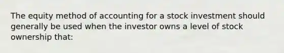 The equity method of accounting for a stock investment should generally be used when the investor owns a level of stock ownership that: